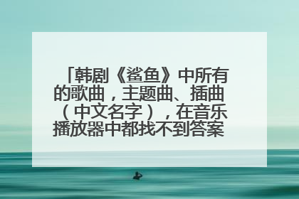 韩剧《鲨鱼》中所有的歌曲,主题曲、插曲(中文名字),在音乐播放器中都找不到答案,谢谢!!