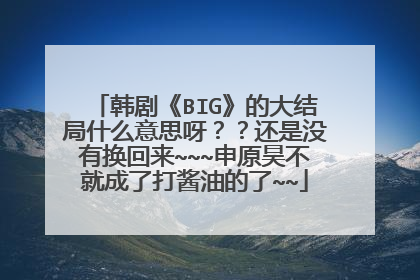 韩剧《BIG》的大结局什么意思呀??还是没有换回来~~~申原昊不就成了打酱油的了~~