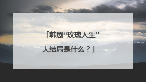韩剧“玫瑰人生”大结局是什么？