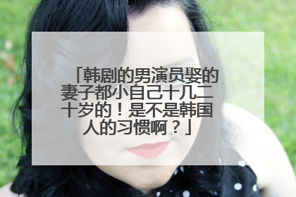 韩剧的男演员娶的妻子都小自己十几二十岁的！是不是韩国人的习惯啊？