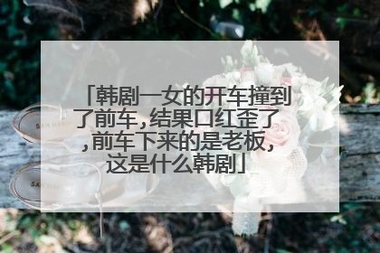 韩剧一女的开车撞到了前车,结果口红歪了,前车下来的是老板,这是什么韩剧