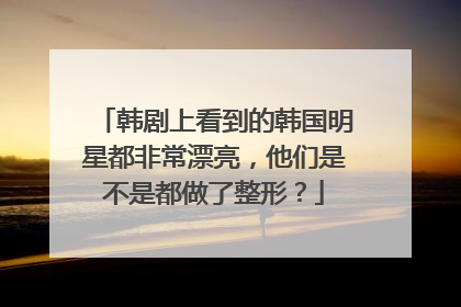 韩剧上看到的韩国明星都非常漂亮，他们是不是都做了整形？