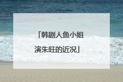 韩剧人鱼小姐演朱旺的近况