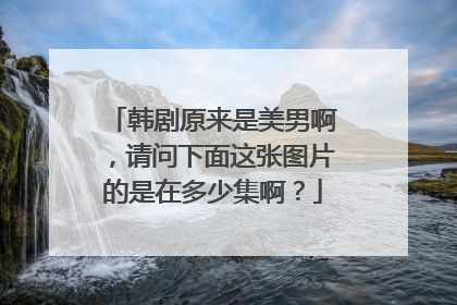 韩剧原来是美男啊，请问下面这张图片的是在多少集啊？