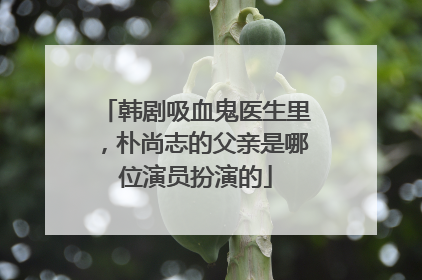 韩剧吸血鬼医生里，朴尚志的父亲是哪位演员扮演的