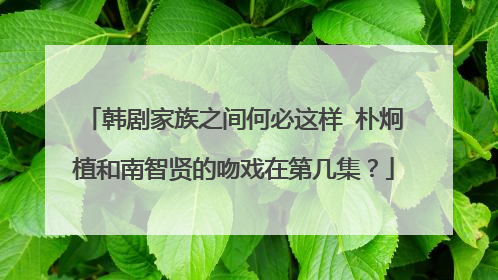 韩剧家族之间何必这样 朴炯植和南智贤的吻戏在第几集?
