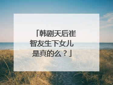 韩剧天后崔智友生下女儿是真的么?