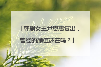 韩剧女主尹恩惠复出，曾经的颜值还在吗？
