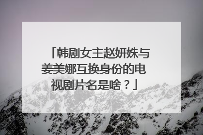 韩剧女主赵妍姝与姜美娜互换身份的电视剧片名是啥？
