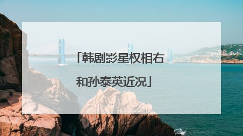 韩剧影星权相右和孙泰英近况