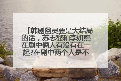韩剧幽灵要是大结局的话，苏志燮和李妍熙在剧中俩人有没有在一起?在剧中两个人是不是互相喜欢?