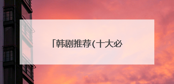 韩剧推荐(十大必看韩剧排行榜)