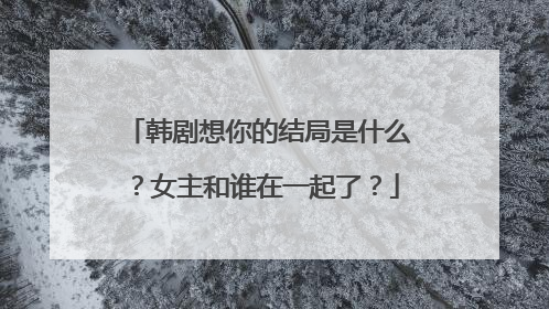 韩剧想你的结局是什么？女主和谁在一起了？