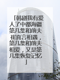 韩剧我有爱人了中都海疆第几集和前夫崔真言相遇，第几集和前夫相爱，又是第几集恢复记忆