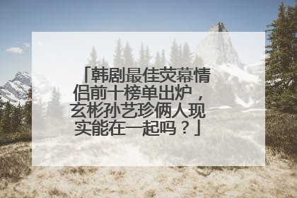 韩剧最佳荧幕情侣前十榜单出炉,玄彬孙艺珍俩人现实能在一起吗?