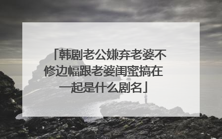 韩剧老公嫌弃老婆不修边幅跟老婆闺蜜搞在一起是什么剧名