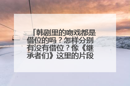 韩剧里的吻戏都是借位的吗?怎样分别有没有借位?像《继承者们》这里的片段有借位吗?