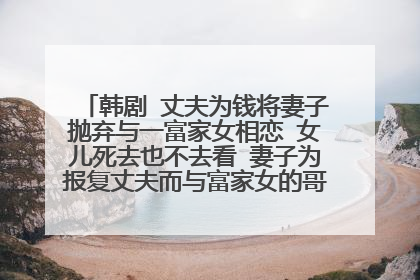 韩剧 丈夫为钱将妻子抛弃与一富家女相恋 女儿死去也不去看 妻子为报复丈夫而与富家女的哥哥结婚 找了很久