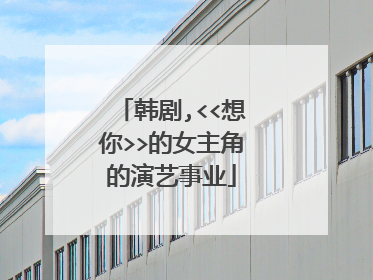 韩剧,<<想你>>的女主角的演艺事业