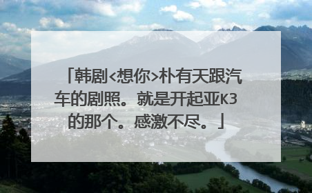 韩剧<想你>朴有天跟汽车的剧照。就是开起亚K3的那个。感激不尽。