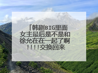 韩剧BIG里面女主最后是不是和徐允在在一起了啊!!!!交换回来了吗 不要徐允在是男主啊啊