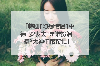 韩剧[幻想情侣]中德 罗丧失 是谁扮演德?大神们帮帮忙