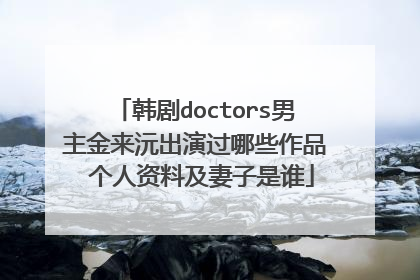 韩剧doctors男主金来沅出演过哪些作品 个人资料及妻子是谁