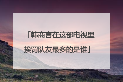 韩商言在这部电视里挨罚队友最多的是谁