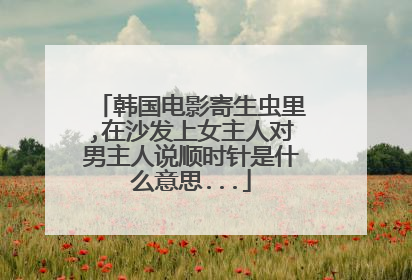 韩国电影寄生虫里,在沙发上女主人对男主人说顺时针是什么意思...