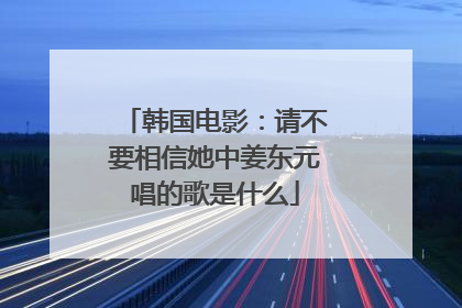 韩国电影：请不要相信她中姜东元唱的歌是什么