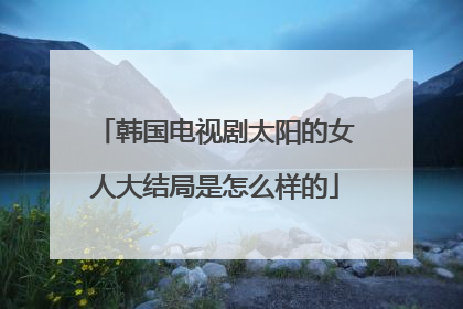 韩国电视剧太阳的女人大结局是怎么样的