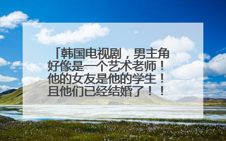 韩国电视剧，男主角好像是一个艺术老师！他的女友是他的学生！且他们已经结婚了！！电视剧叫什么名字？