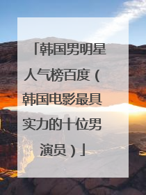 韩国男明星人气榜百度(韩国电影最具实力的十位男演员)