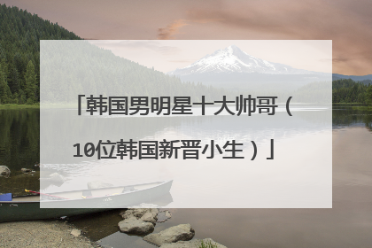 韩国男明星十大帅哥（10位韩国新晋小生）