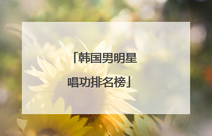 韩国男明星唱功排名榜