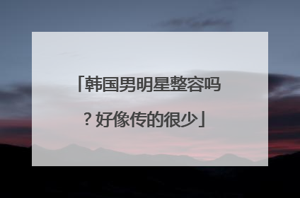 韩国男明星整容吗？好像传的很少