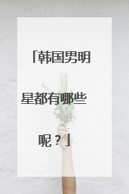 韩国男明星都有哪些呢？