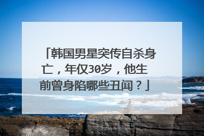韩国男星突传自杀身亡,年仅30岁,他生前曾身陷哪些丑闻?
