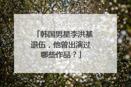 韩国男星李洪基退伍,他曾出演过哪些作品?