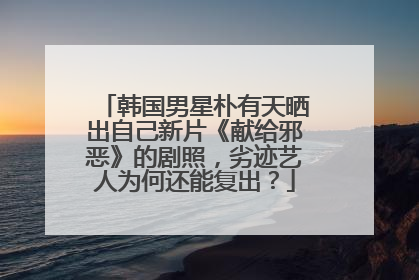 韩国男星朴有天晒出自己新片《献给邪恶》的剧照,劣迹艺人为何还能复出?