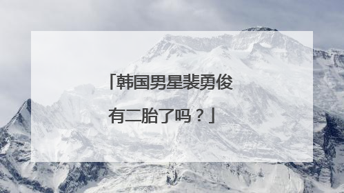 韩国男星裴勇俊有二胎了吗?