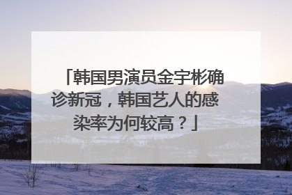 韩国男演员金宇彬确诊新冠，韩国艺人的感染率为何较高？