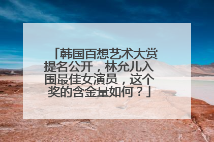 韩国百想艺术大赏提名公开，林允儿入围最佳女演员，这个奖的含金量如何？