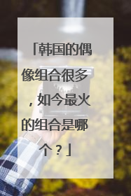 韩国的偶像组合很多，如今最火的组合是哪个？