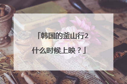 韩国的釜山行2什么时候上映?