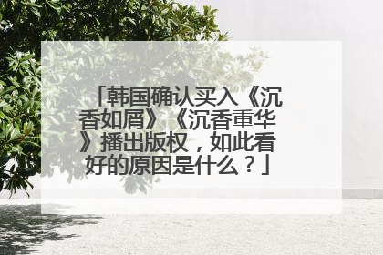 韩国确认买入《沉香如屑》《沉香重华》播出版权，如此看好的原因是什么？