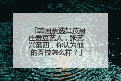 韩国票选舞技最佳爱豆艺人,张艺兴第四,你认为他的舞技怎么样?