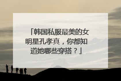 韩国私服最美的女明星孔孝真,你都知道她哪些穿搭?