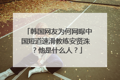 韩国网友为何网曝中国短道速滑教练安贤洙？他是什么人？