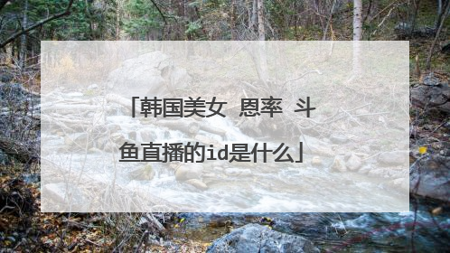 韩国美女 恩率 斗鱼直播的id是什么
